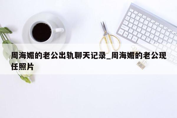 周海媚的老公出轨聊天记录_周海媚的老公现任照片