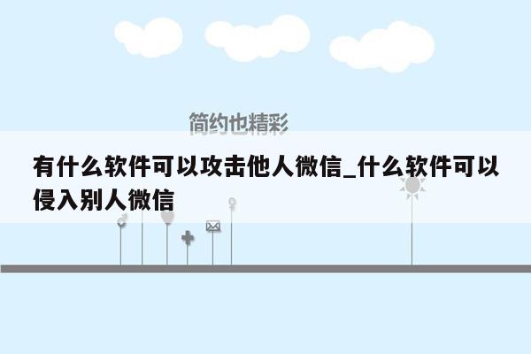 有什么软件可以攻击他人微信_什么软件可以侵入别人微信