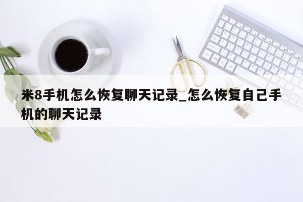 米8手机怎么恢复聊天记录_怎么恢复自己手机的聊天记录