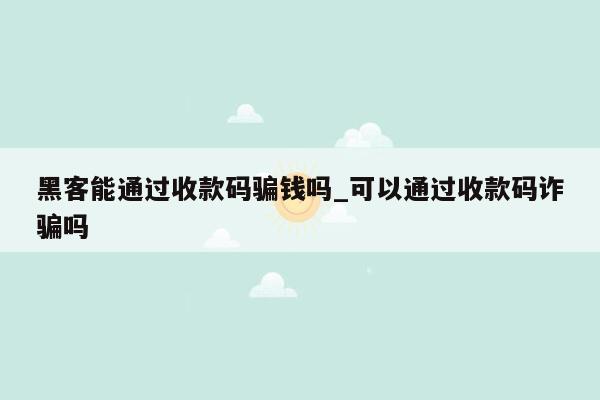 黑客能通过收款码骗钱吗_可以通过收款码诈骗吗