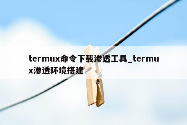 termux命令下载渗透工具_termux渗透环境搭建