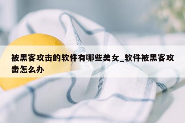 被黑客攻击的软件有哪些美女_软件被黑客攻击怎么办