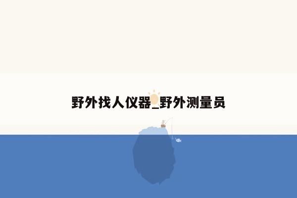 野外找人仪器_野外测量员