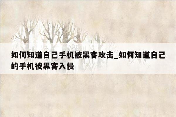 如何知道自己手机被黑客攻击_如何知道自己的手机被黑客入侵