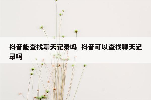 抖音能查找聊天记录吗_抖音可以查找聊天记录吗