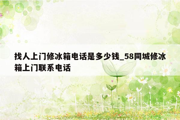 找人上门修冰箱电话是多少钱_58同城修冰箱上门联系电话