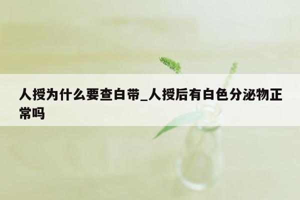 人授为什么要查白带_人授后有白色分泌物正常吗