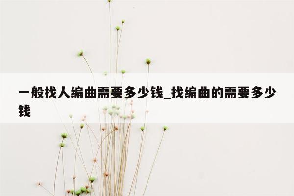 一般找人编曲需要多少钱_找编曲的需要多少钱