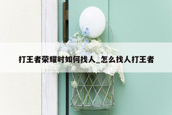 打王者荣耀时如何找人_怎么找人打王者