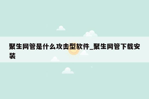 聚生网管是什么攻击型软件_聚生网管下载安装