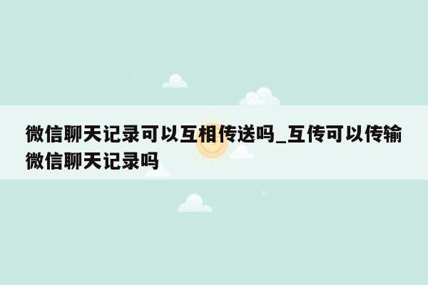 微信聊天记录可以互相传送吗_互传可以传输微信聊天记录吗