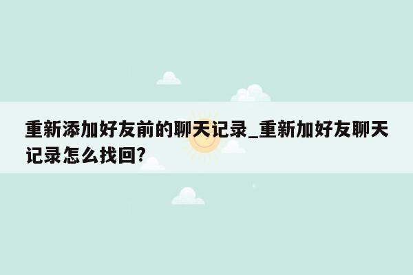 重新添加好友前的聊天记录_重新加好友聊天记录怎么找回?