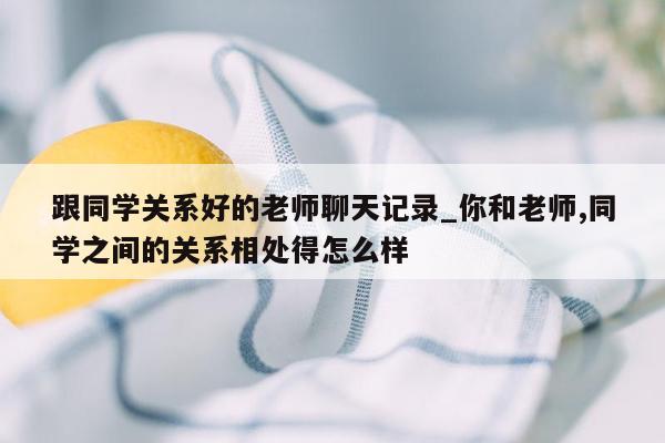 跟同学关系好的老师聊天记录_你和老师,同学之间的关系相处得怎么样