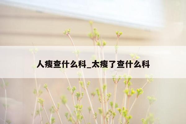 人瘦查什么科_太瘦了查什么科