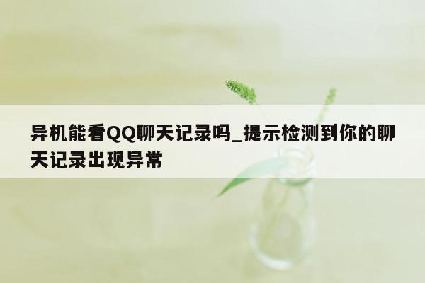 异机能看QQ聊天记录吗_提示检测到你的聊天记录出现异常