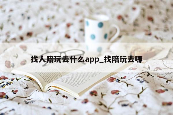 找人陪玩去什么app_找陪玩去哪