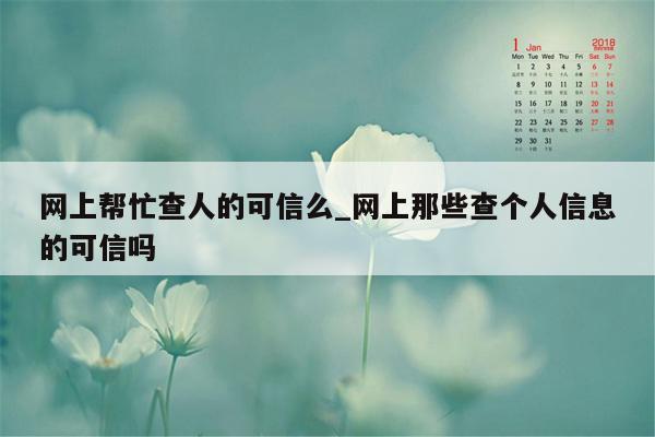 网上帮忙查人的可信么_网上那些查个人信息的可信吗