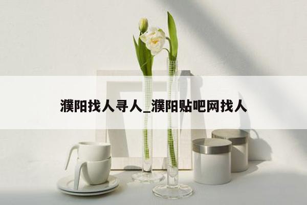 濮阳找人寻人_濮阳贴吧网找人