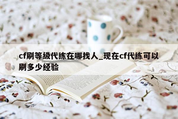 cf刷等级代练在哪找人_现在cf代练可以刷多少经验