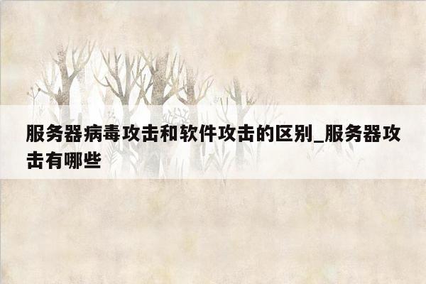 服务器病毒攻击和软件攻击的区别_服务器攻击有哪些