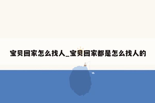 宝贝回家怎么找人_宝贝回家都是怎么找人的