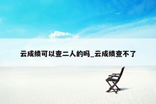 云成绩可以查二人的吗_云成绩查不了