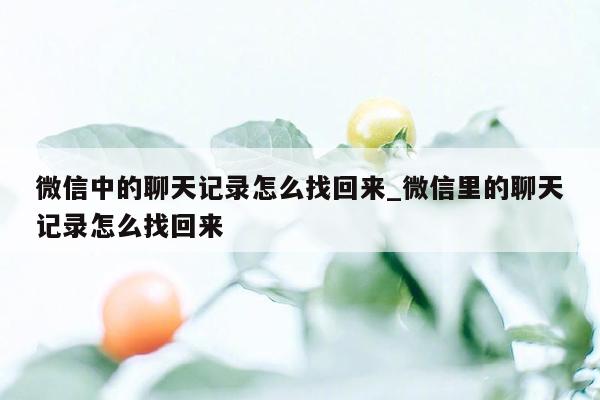 微信中的聊天记录怎么找回来_微信里的聊天记录怎么找回来