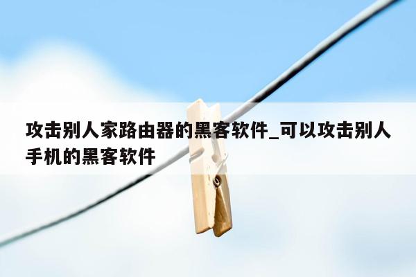 攻击别人家路由器的黑客软件_可以攻击别人手机的黑客软件