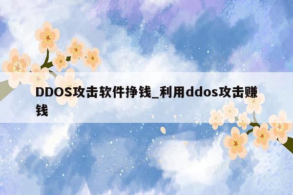 DDOS攻击软件挣钱_利用ddos攻击赚钱