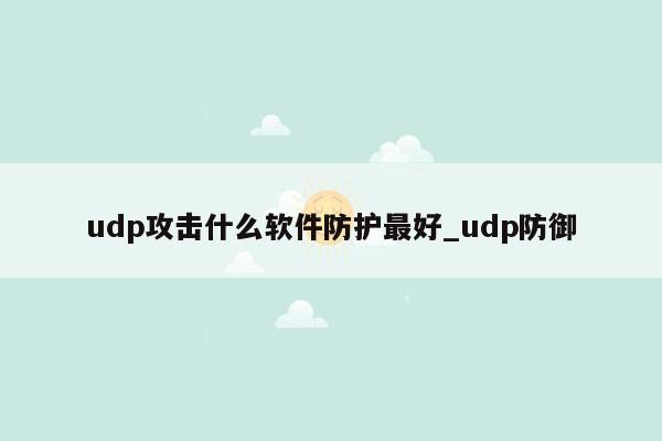 udp攻击什么软件防护最好_udp防御