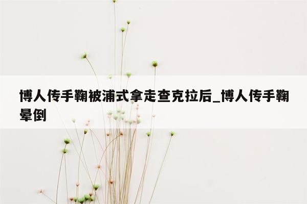 博人传手鞠被浦式拿走查克拉后_博人传手鞠晕倒