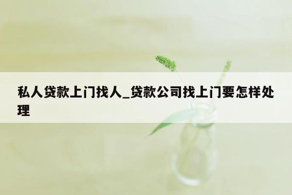 私人贷款上门找人_贷款公司找上门要怎样处理