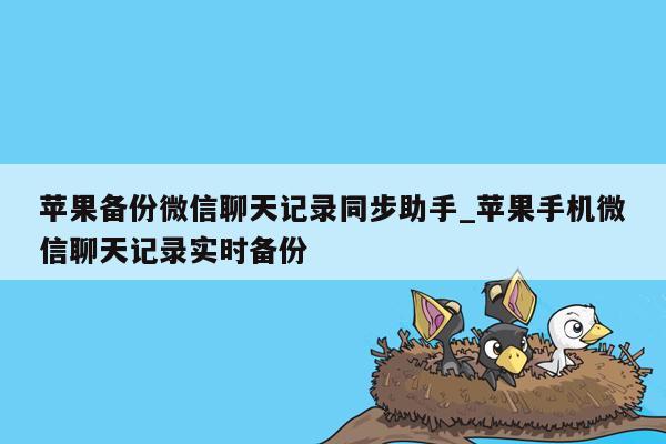 苹果备份微信聊天记录同步助手_苹果手机微信聊天记录实时备份