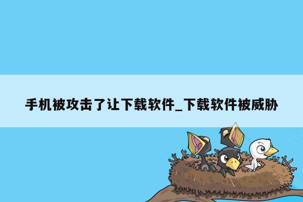 手机被攻击了让下载软件_下载软件被威胁