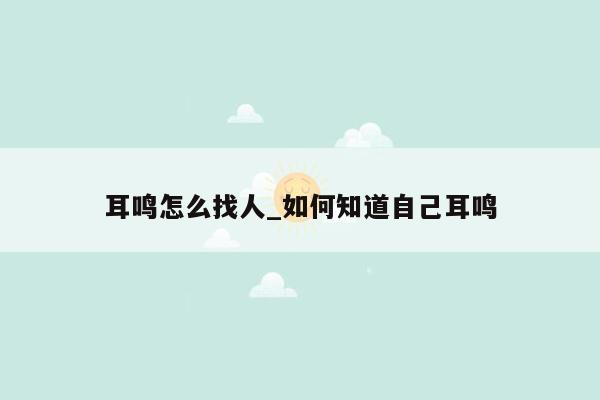 耳鸣怎么找人_如何知道自己耳鸣