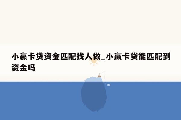 小赢卡贷资金匹配找人做_小赢卡贷能匹配到资金吗