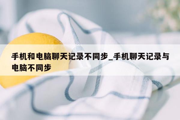 手机和电脑聊天记录不同步_手机聊天记录与电脑不同步