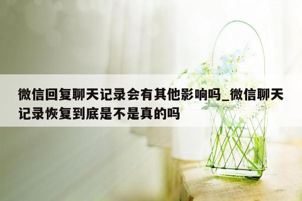 微信回复聊天记录会有其他影响吗_微信聊天记录恢复到底是不是真的吗