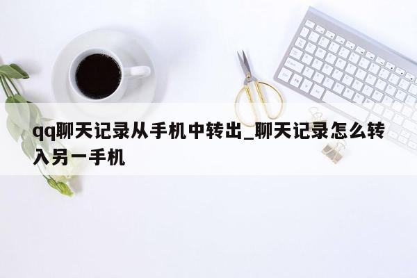 qq聊天记录从手机中转出_聊天记录怎么转入另一手机