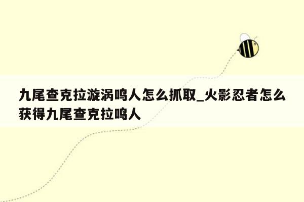 九尾查克拉漩涡鸣人怎么抓取_火影忍者怎么获得九尾查克拉鸣人