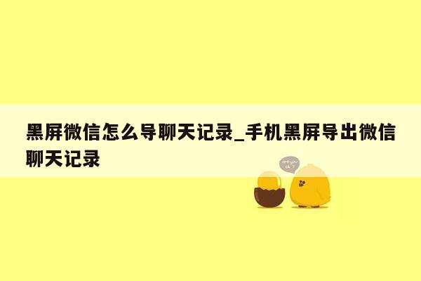 黑屏微信怎么导聊天记录_手机黑屏导出微信聊天记录