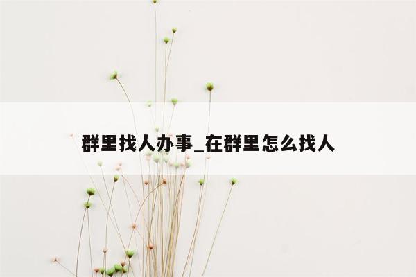 群里找人办事_在群里怎么找人