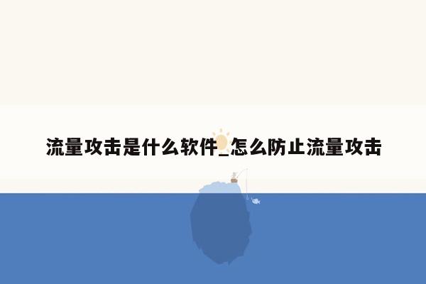 流量攻击是什么软件_怎么防止流量攻击