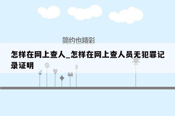 怎样在网上查人_怎样在网上查人员无犯罪记录证明