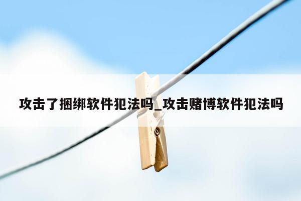 攻击了捆绑软件犯法吗_攻击赌博软件犯法吗