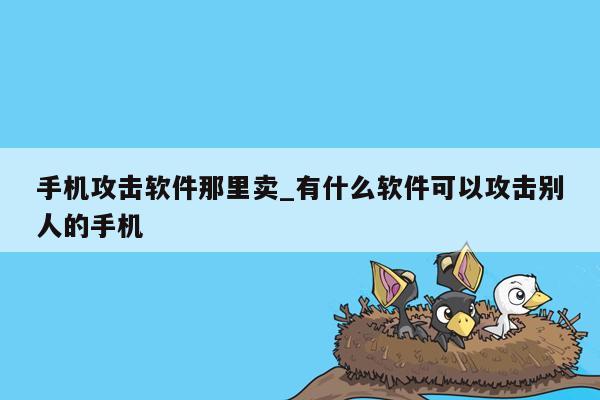 手机攻击软件那里卖_有什么软件可以攻击别人的手机