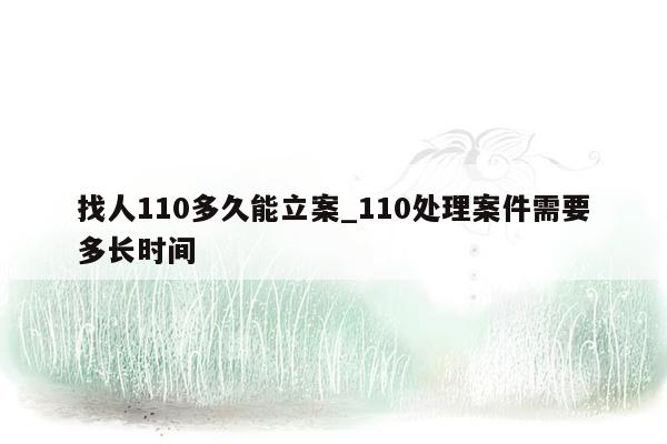 找人110多久能立案_110处理案件需要多长时间