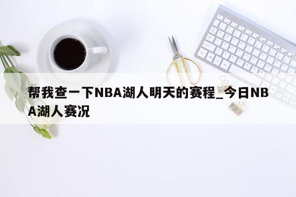 帮我查一下NBA湖人明天的赛程_今日NBA湖人赛况