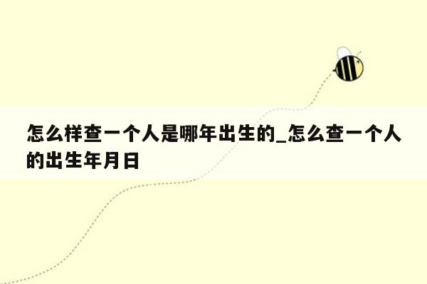 怎么样查一个人是哪年出生的_怎么查一个人的出生年月日