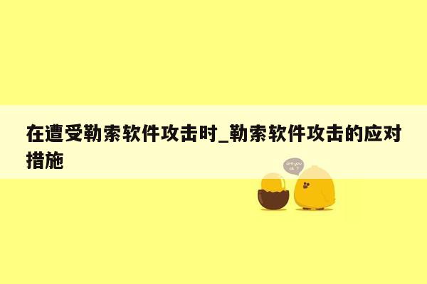 在遭受勒索软件攻击时_勒索软件攻击的应对措施